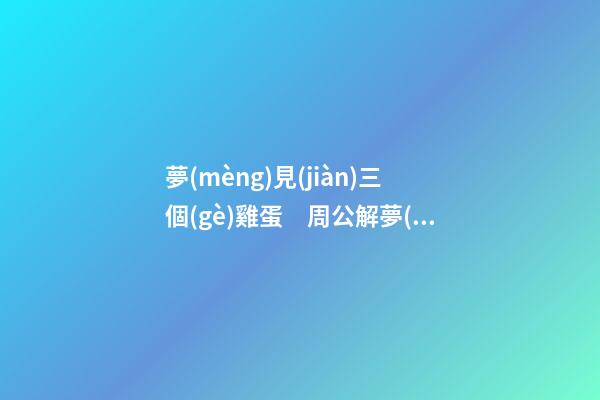夢(mèng)見(jiàn)三個(gè)雞蛋　周公解夢(mèng)之夢(mèng)到三個(gè)雞蛋